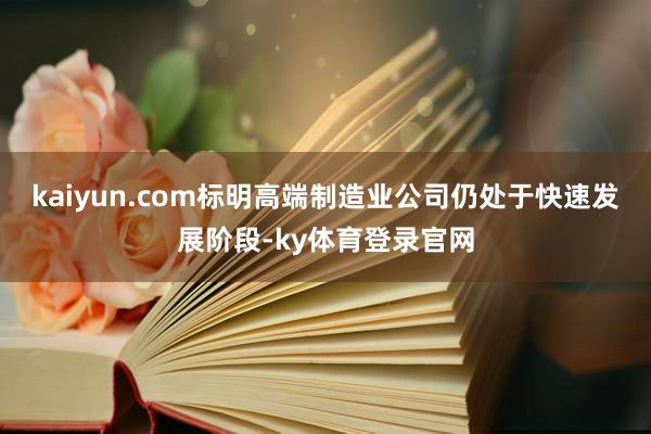 kaiyun.com标明高端制造业公司仍处于快速发展阶段-ky体育登录官网