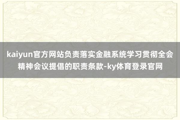 kaiyun官方网站负责落实金融系统学习贯彻全会精神会议提倡的职责条款-ky体育登录官网