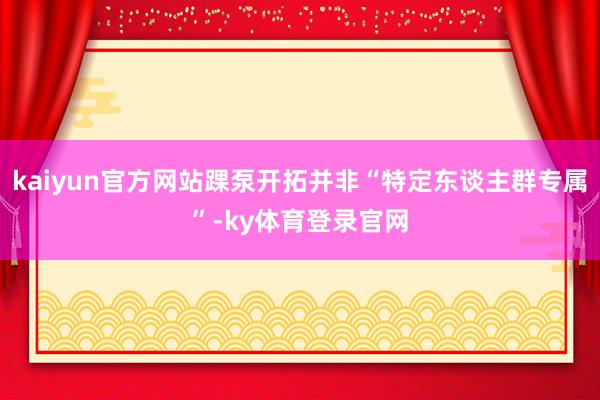 kaiyun官方网站踝泵开拓并非“特定东谈主群专属”-ky体育登录官网