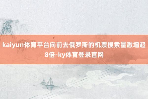kaiyun体育平台向前去俄罗斯的机票搜索量激增超8倍-ky体育登录官网