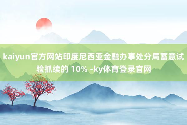 kaiyun官方网站印度尼西亚金融办事处分局蓄意试验抓续的 10% -ky体育登录官网