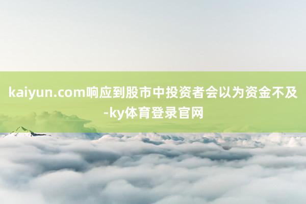 kaiyun.com响应到股市中投资者会以为资金不及-ky体育登录官网