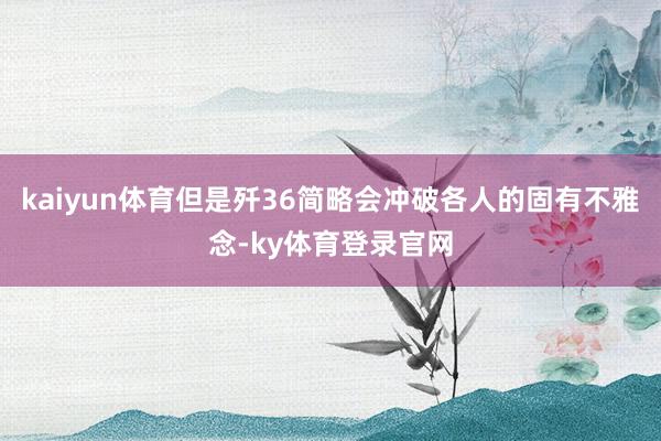 kaiyun体育但是歼36简略会冲破各人的固有不雅念-ky体育登录官网