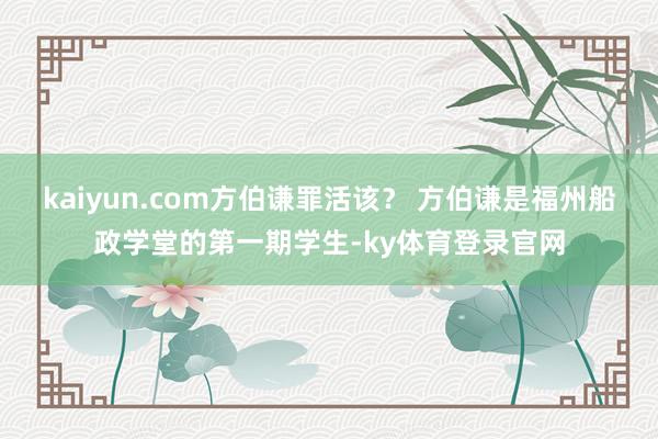kaiyun.com方伯谦罪活该？ 方伯谦是福州船政学堂的第一期学生-ky体育登录官网