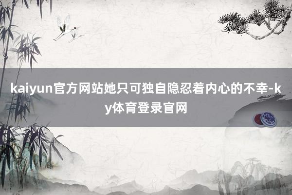 kaiyun官方网站她只可独自隐忍着内心的不幸-ky体育登录官网