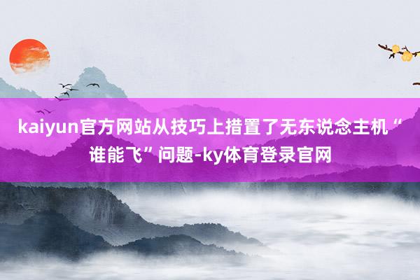 kaiyun官方网站从技巧上措置了无东说念主机“谁能飞”问题-ky体育登录官网