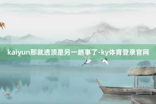 kaiyun那就透顶是另一趟事了-ky体育登录官网