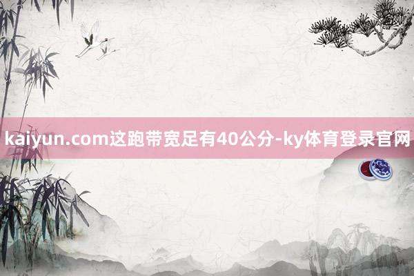 kaiyun.com这跑带宽足有40公分-ky体育登录官网