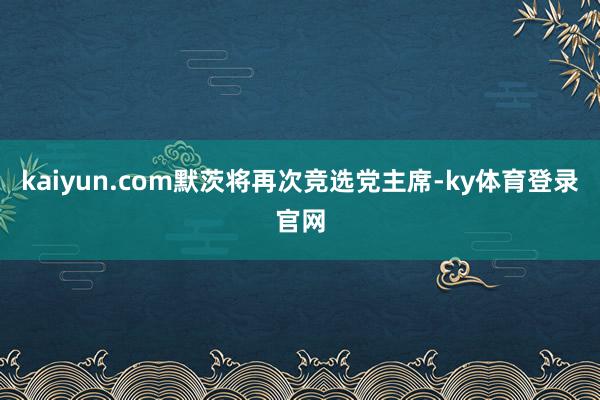 kaiyun.com默茨将再次竞选党主席-ky体育登录官网
