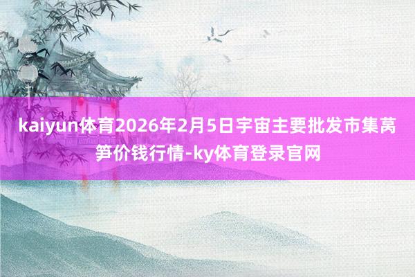 kaiyun体育2026年2月5日宇宙主要批发市集莴笋价钱行情-ky体育登录官网