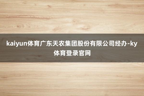 kaiyun体育广东天农集团股份有限公司经办-ky体育登录官网