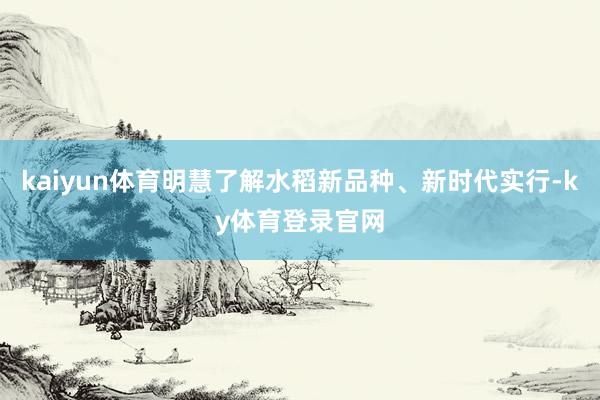 kaiyun体育明慧了解水稻新品种、新时代实行-ky体育登录官网